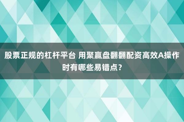 股票正规的杠杆平台 用聚赢盘翻翻配资高效A操作时有哪些易错点？