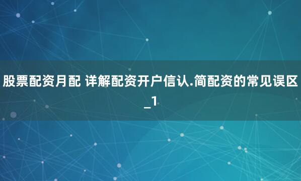 股票配资月配 详解配资开户信认.简配资的常见误区_1