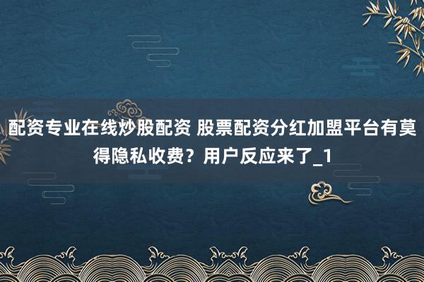 配资专业在线炒股配资 股票配资分红加盟平台有莫得隐私收费？用户反应来了_1