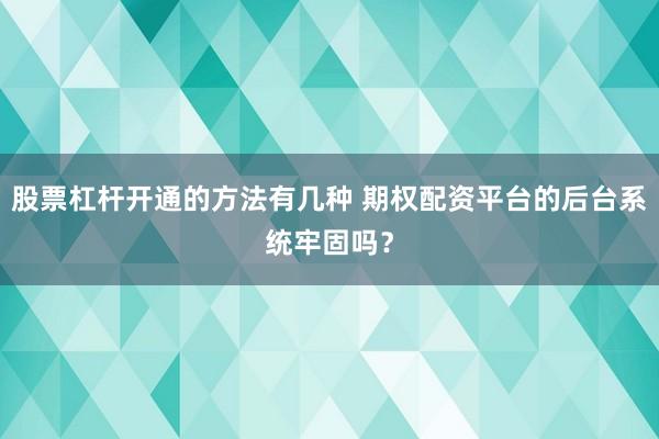 股票杠杆开通的方法有几种 期权配资平台的后台系统牢固吗？