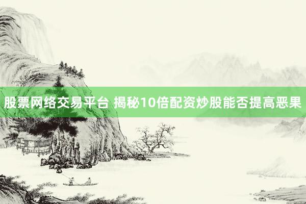 股票网络交易平台 揭秘10倍配资炒股能否提高恶果