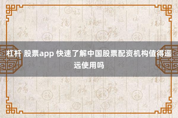 杠杆 股票app 快速了解中国股票配资机构值得遥远使用吗