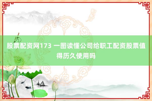 股票配资网173 一图读懂公司给职工配资股票值得历久使用吗