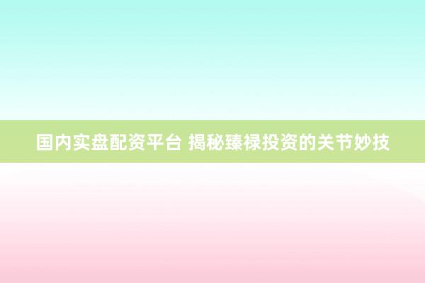 国内实盘配资平台 揭秘臻禄投资的关节妙技