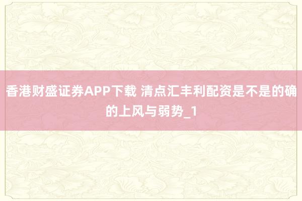 香港财盛证券APP下载 清点汇丰利配资是不是的确的上风与弱势_1