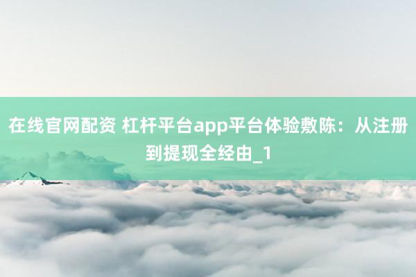 在线官网配资 杠杆平台app平台体验敷陈:从注册到提现全经由_1