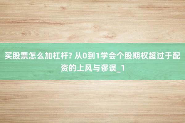 买股票怎么加杠杆? 从0到1学会个股期权超过于配资的上风与谬误_1