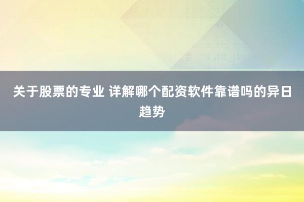 关于股票的专业 详解哪个配资软件靠谱吗的异日趋势