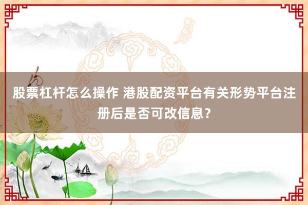 股票杠杆怎么操作 港股配资平台有关形势平台注册后是否可改信息?