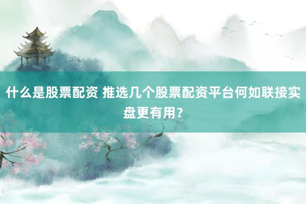什么是股票配资 推选几个股票配资平台何如联接实盘更有用?