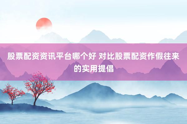 股票配资资讯平台哪个好 对比股票配资作假往来的实用提倡