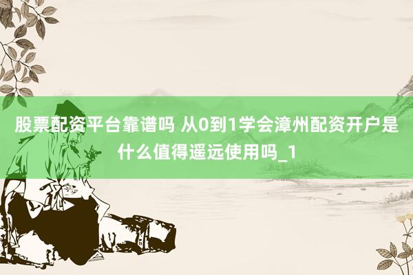 股票配资平台靠谱吗 从0到1学会漳州配资开户是什么值得遥远使用吗_1