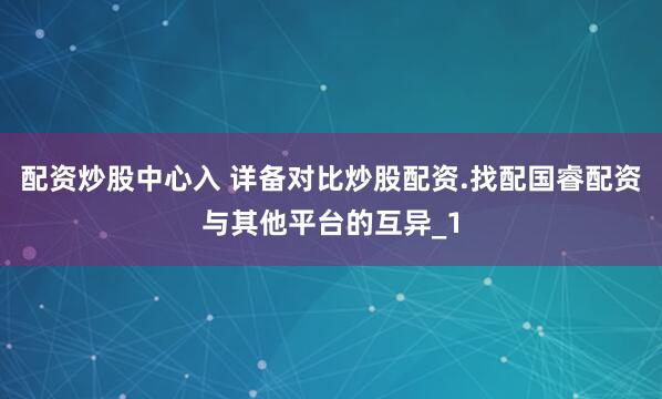 配资炒股中心入 详备对比炒股配资.找配国睿配资与其他平台的互异_1