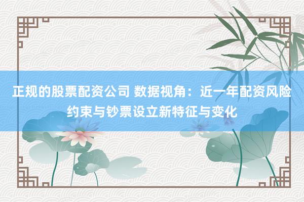 正规的股票配资公司 数据视角：近一年配资风险约束与钞票设立新特征与变化