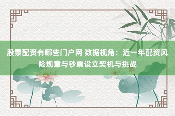 股票配资有哪些门户网 数据视角：近一年配资风险规章与钞票设立契机与挑战