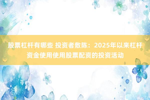 股票杠杆有哪些 投资者敷陈:2025年以来杠杆资金使用使用股票配资的投资活动