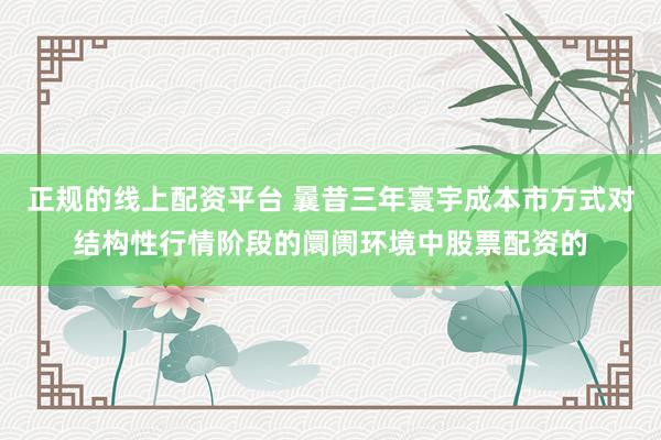 正规的线上配资平台 曩昔三年寰宇成本市方式对结构性行情阶段的阛阓环境中股票配资的