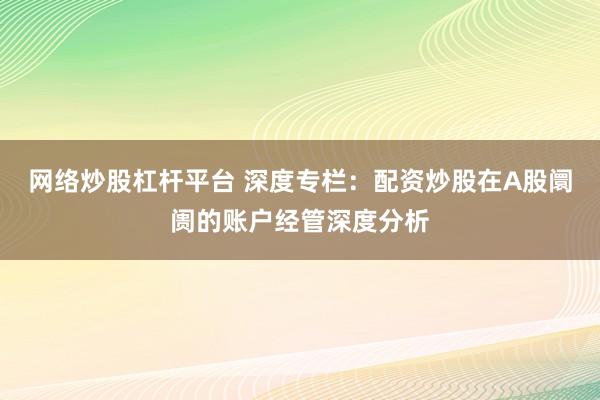 网络炒股杠杆平台 深度专栏:配资炒股在A股阛阓的账户经管深度分析