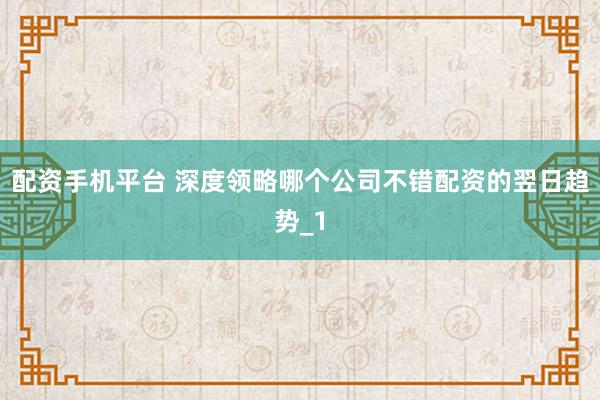 配资手机平台 深度领略哪个公司不错配资的翌日趋势_1