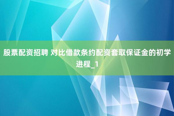 股票配资招聘 对比借款条约配资套取保证金的初学进程_1