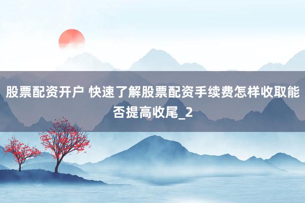 股票配资开户 快速了解股票配资手续费怎样收取能否提高收尾_2