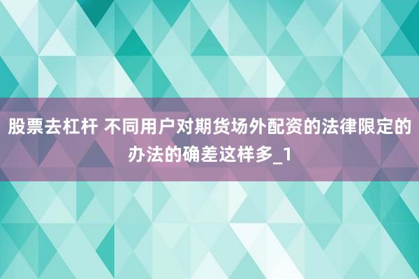 股票去杠杆 不同用户对期货场外配资的法律限定的办法的确差这样多_1