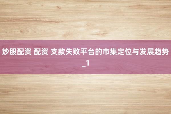 炒股配资 配资 支款失败平台的市集定位与发展趋势_1
