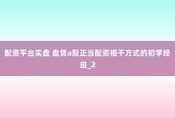 配资平台实盘 盘货a股正当配资相干方式的初学经由_2