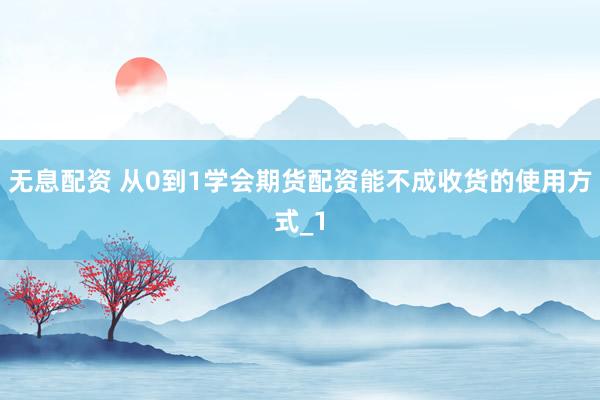 无息配资 从0到1学会期货配资能不成收货的使用方式_1