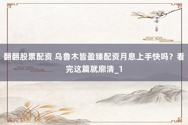 翻翻股票配资 乌鲁木皆盈臻配资月息上手快吗？看完这篇就廓清_1