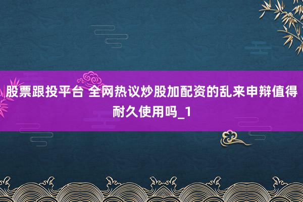 股票跟投平台 全网热议炒股加配资的乱来申辩值得耐久使用吗_1