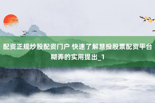 配资正规炒股配资门户 快速了解慧投股票配资平台糊弄的实用提出_1