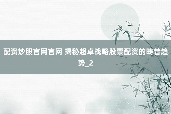 配资炒股官网官网 揭秘超卓战略股票配资的畴昔趋势_2