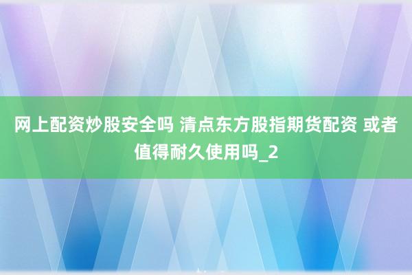 网上配资炒股安全吗 清点东方股指期货配资 或者值得耐久使用吗_2