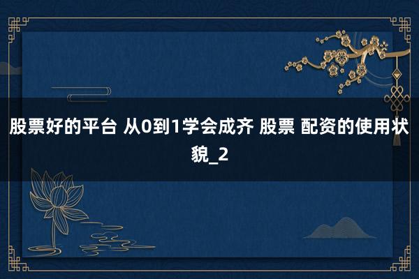 股票好的平台 从0到1学会成齐 股票 配资的使用状貌_2