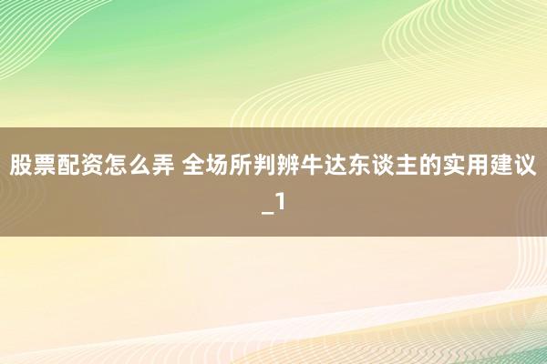 股票配资怎么弄 全场所判辨牛达东谈主的实用建议_1