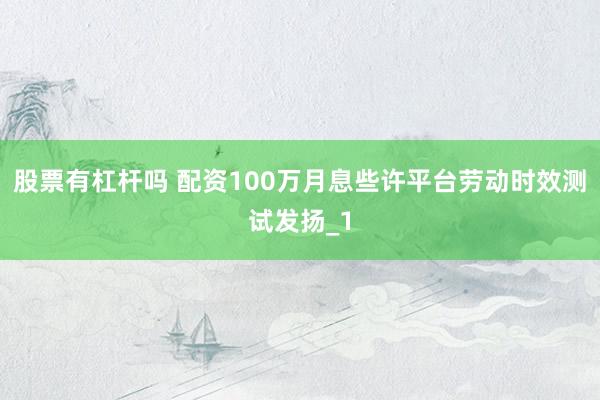 股票有杠杆吗 配资100万月息些许平台劳动时效测试发扬_1