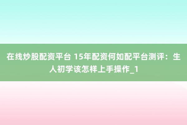 在线炒股配资平台 15年配资何如配平台测评:生人初学该怎样上手操作_1