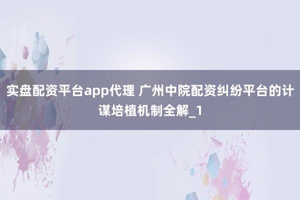实盘配资平台app代理 广州中院配资纠纷平台的计谋培植机制全解_1