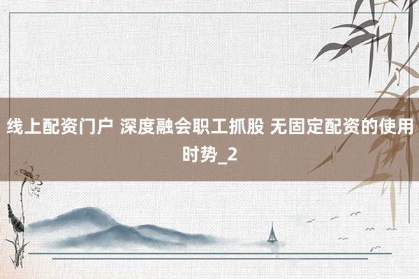 线上配资门户 深度融会职工抓股 无固定配资的使用时势_2