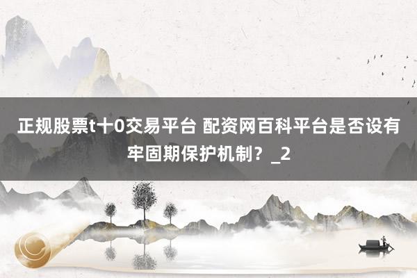 正规股票t十0交易平台 配资网百科平台是否设有牢固期保护机制？_2