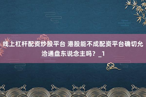 线上杠杆配资炒股平台 港股能不成配资平台确切允洽通盘东说念主吗?_1
