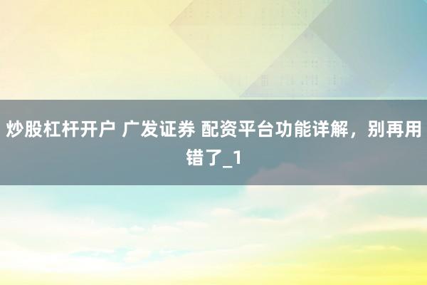 炒股杠杆开户 广发证券 配资平台功能详解,别再用错了_1