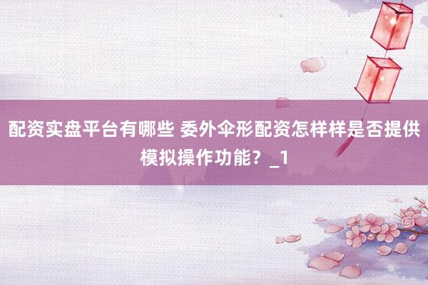 配资实盘平台有哪些 委外伞形配资怎样样是否提供模拟操作功能?_1