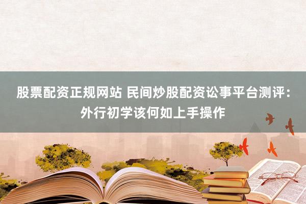 股票配资正规网站 民间炒股配资讼事平台测评:外行初学该何如上手操作
