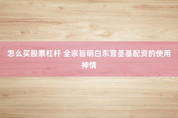 怎么买股票杠杆 全宗旨明白东营圣基配资的使用神情